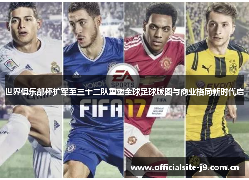 世界俱乐部杯扩军至三十二队重塑全球足球版图与商业格局新时代启